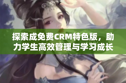 探索成免费CRM特色版，助力学生高效管理与学习成长