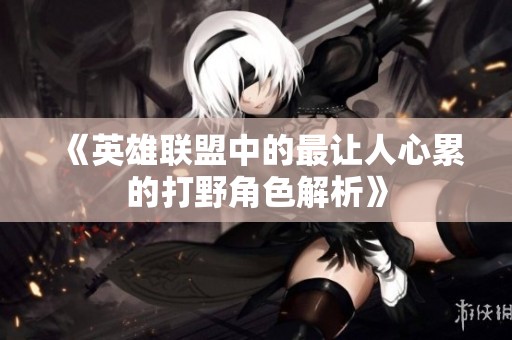 《英雄联盟中的最让人心累的打野角色解析》