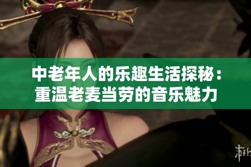 中老年人的乐趣生活探秘：重温老麦当劳的音乐魅力