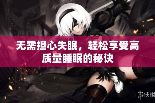 无需担心失眠，轻松享受高质量睡眠的秘诀