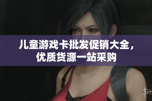 儿童游戏卡批发促销大全，优质货源一站采购