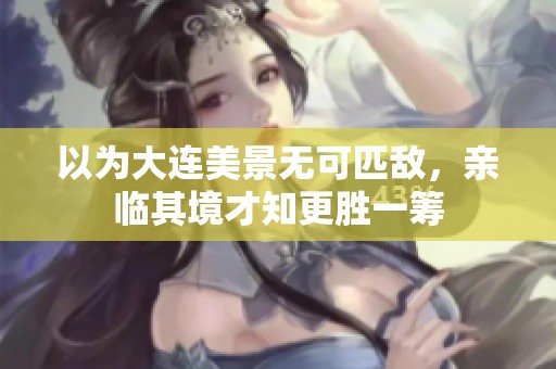 以为大连美景无可匹敌，亲临其境才知更胜一筹