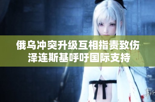 俄乌冲突升级互相指责致伤 泽连斯基呼吁国际支持