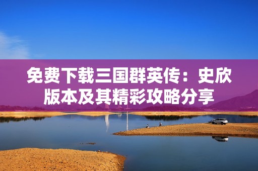 免费下载三国群英传：史欣版本及其精彩攻略分享