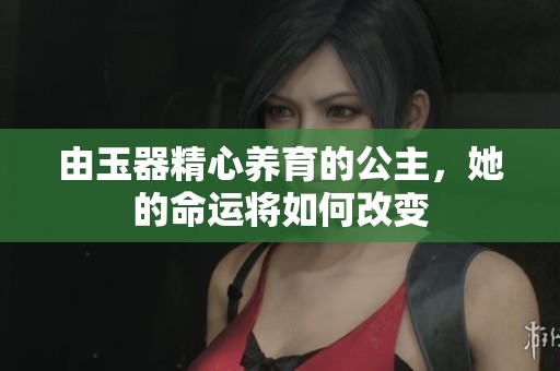 由玉器精心养育的公主，她的命运将如何改变