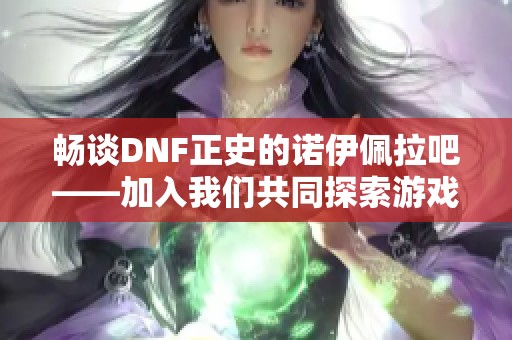 畅谈DNF正史的诺伊佩拉吧——加入我们共同探索游戏世界！