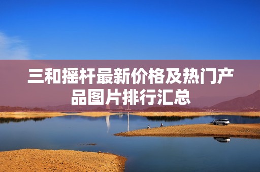 三和摇杆最新价格及热门产品图片排行汇总