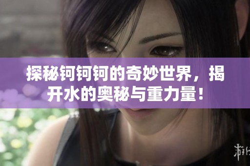 探秘钶钶钶的奇妙世界，揭开水的奥秘与重力量！