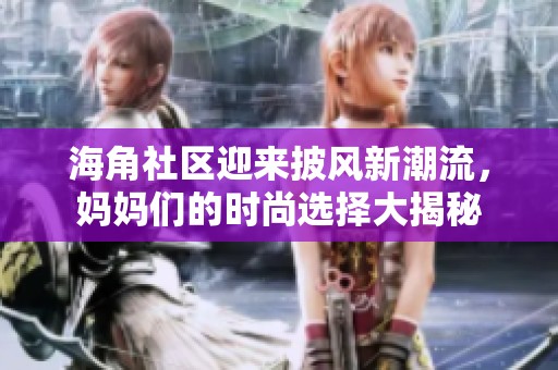 海角社区迎来披风新潮流，妈妈们的时尚选择大揭秘