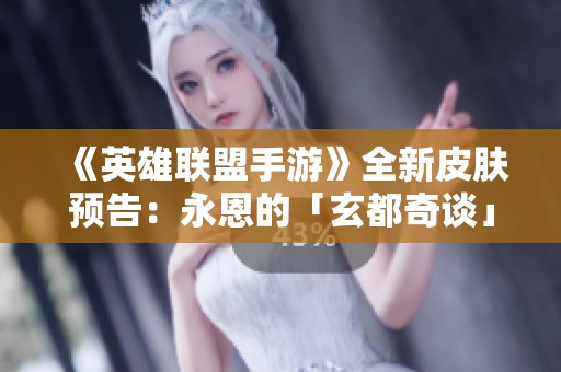 《英雄联盟手游》全新皮肤预告：永恩的「玄都奇谈」故事揭晓