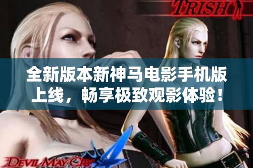 全新版本新神马电影手机版上线，畅享极致观影体验！