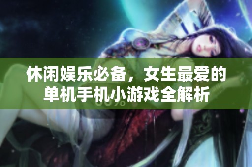 休闲娱乐必备，女生最爱的单机手机小游戏全解析