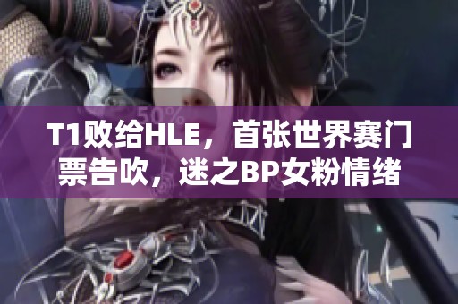 T1败给HLE，首张世界赛门票告吹，迷之BP女粉情绪崩溃