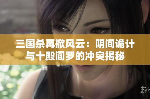 三国杀再掀风云：阴间诡计与十殿阎罗的冲突揭秘