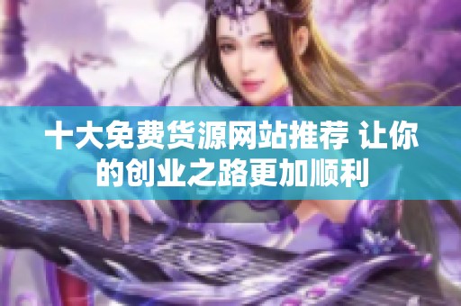 十大免费货源网站推荐 让你的创业之路更加顺利