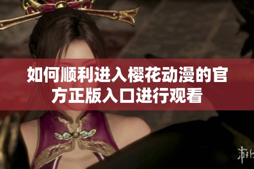 如何顺利进入樱花动漫的官方正版入口进行观看