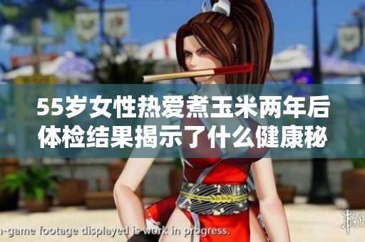 55岁女性热爱煮玉米两年后体检结果揭示了什么健康秘密