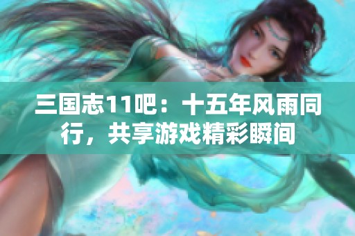 三国志11吧：十五年风雨同行，共享游戏精彩瞬间