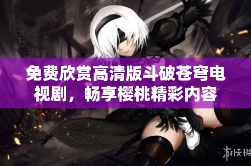 免费欣赏高清版斗破苍穹电视剧，畅享樱桃精彩内容