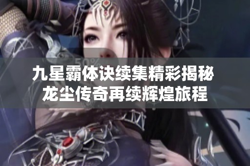 九星霸体诀续集精彩揭秘 龙尘传奇再续辉煌旅程