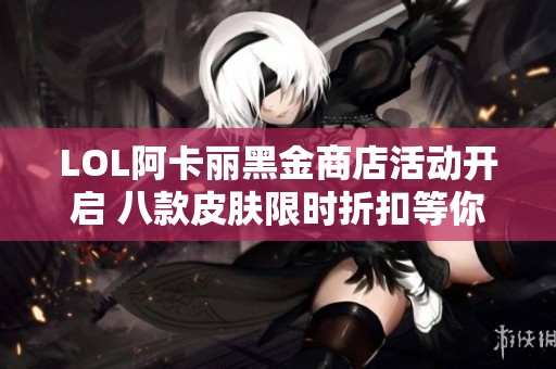 LOL阿卡丽黑金商店活动开启 八款皮肤限时折扣等你来翻牌