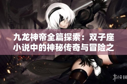 九龙神帝全篇探索：双子座小说中的神秘传奇与冒险之旅