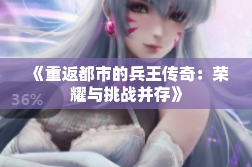 《重返都市的兵王传奇：荣耀与挑战并存》