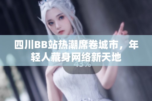 四川BB站热潮席卷城市，年轻人藏身网络新天地