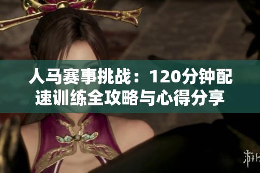 人马赛事挑战：120分钟配速训练全攻略与心得分享