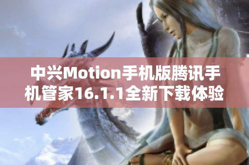 中兴Motion手机版腾讯手机管家16.1.1全新下载体验指南