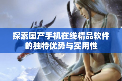 探索国产手机在线精品软件的独特优势与实用性