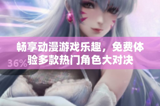 畅享动漫游戏乐趣，免费体验多款热门角色大对决