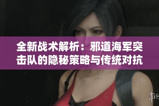 全新战术解析：邪道海军突击队的隐秘策略与传统对抗的颠覆之路