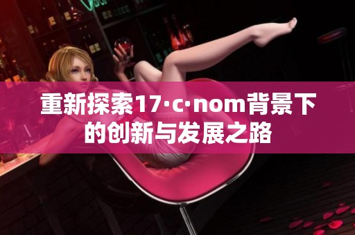 重新探索17·c·nom背景下的创新与发展之路