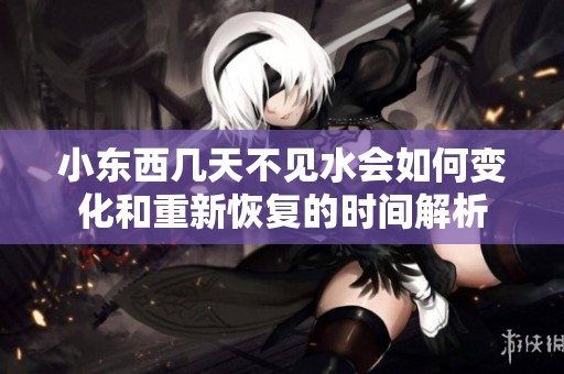 小东西几天不见水会如何变化和重新恢复的时间解析