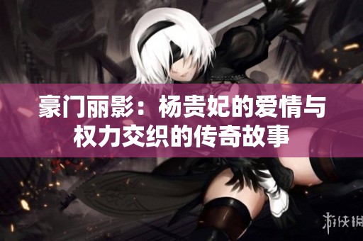 豪门丽影：杨贵妃的爱情与权力交织的传奇故事