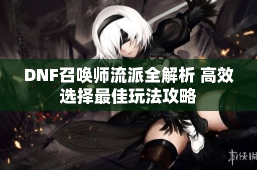 DNF召唤师流派全解析 高效选择最佳玩法攻略
