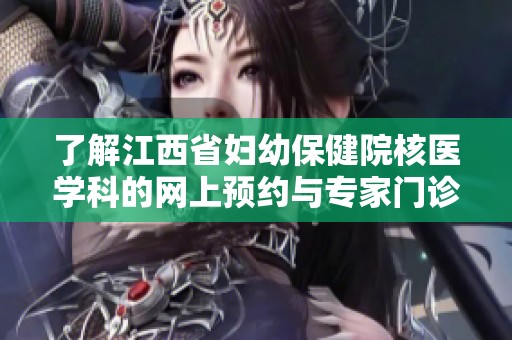 了解江西省妇幼保健院核医学科的网上预约与专家门诊服务