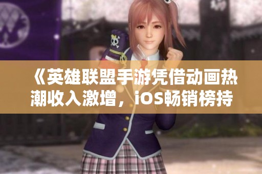 《英雄联盟手游凭借动画热潮收入激增，iOS畅销榜持续攀升》