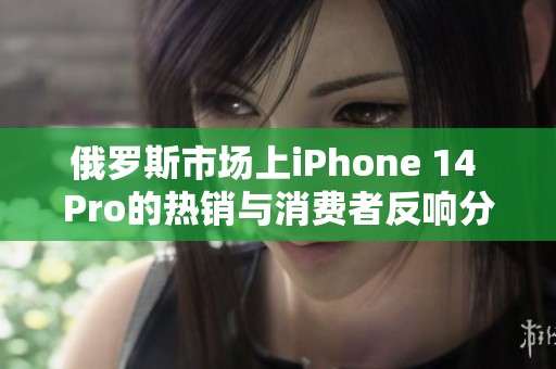 俄罗斯市场上iPhone 14 Pro的热销与消费者反响分析
