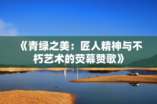 《青绿之美：匠人精神与不朽艺术的荧幕赞歌》