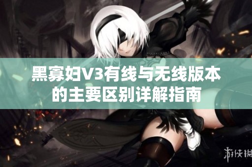 黑寡妇V3有线与无线版本的主要区别详解指南