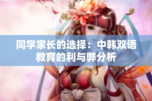 同学家长的选择：中韩双语教育的利与弊分析