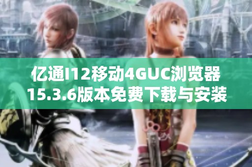 亿通I12移动4GUC浏览器15.3.6版本免费下载与安装指南