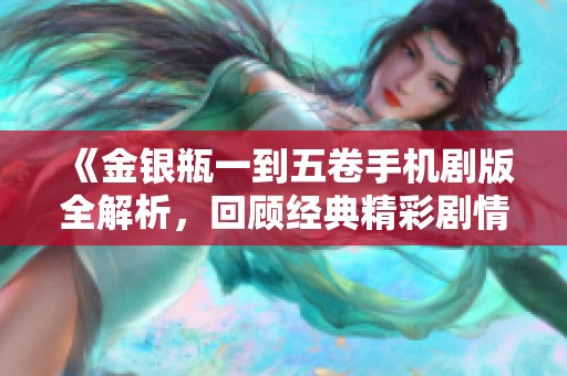 《金银瓶一到五卷手机剧版全解析，回顾经典精彩剧情》