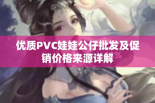 优质PVC娃娃公仔批发及促销价格来源详解