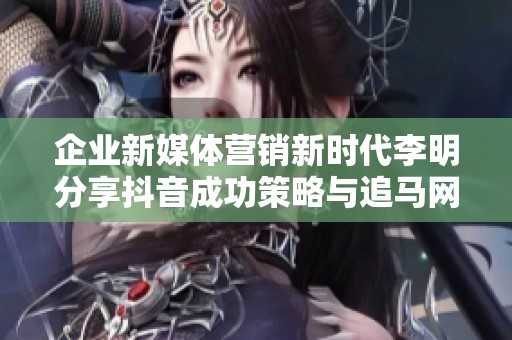 企业新媒体营销新时代李明分享抖音成功策略与追马网经验