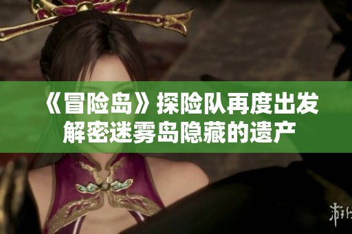 《冒险岛》探险队再度出发 解密迷雾岛隐藏的遗产
