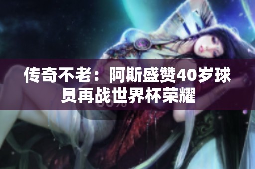 传奇不老：阿斯盛赞40岁球员再战世界杯荣耀