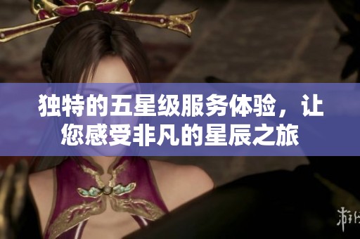独特的五星级服务体验，让您感受非凡的星辰之旅